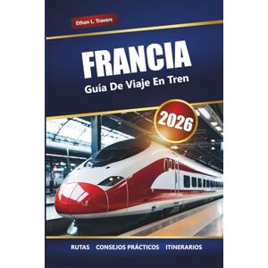 Travers, Ethan L. FRANCIA GUÍA DE VIAJE EN TREN 2026: Rutas panorámicas, pases de tren regionales, itinerarios y consejos para explorar las ciudades y el campo franceses Travers, Ethan L. FRANCIA GUÍA DE VIAJE EN TREN 2026: Rutas panorámicas, pases de tren regionales, itinerarios y consejos para explorar las ciudades y el campo franceses