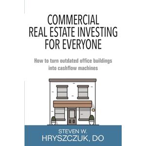 Hryszczuk, Steven W. Commercial Real Estate Investing for Everyone: How to turn outdated office buildings into cashflow machines Hryszczuk, Steven W. Commercial Real Estate Investing for Everyone: How to turn outdated office buildings into cashflow machines