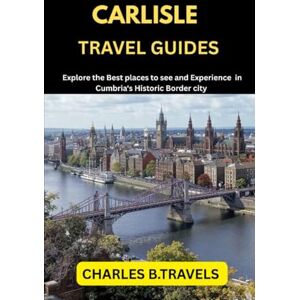 TRAVELS, CHARLES B. CARLISLE TRAVEL GUIDES: Explore the Best places to see and Experience in Cumbria’s Historic Border city (complete united kingdom travel guides for all cities) TRAVELS, CHARLES B. CARLISLE TRAVEL GUIDES: Explore the Best places to see and Experience in Cumbria’s Historic Border city (complete united kingdom travel guides for all cities)