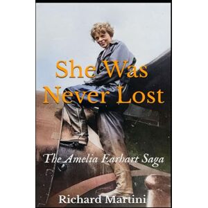 Martini, Richard She Was Never Lost: The Amelia Earhart Saga Martini, Richard She Was Never Lost: The Amelia Earhart Saga