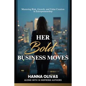 Olivas, Hanna Her Bold Business Moves: Mastering Risk, Growth, and Value Creation in Entrepreneurship Olivas, Hanna Her Bold Business Moves: Mastering Risk, Growth, and Value Creation in Entrepreneurship