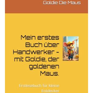 Die Maus, Goldie Mein erstes Buch über Handwerker mit Goldie, der goldenen Maus.: Erstlesebuch für kleine Entdecker Die Maus, Goldie Mein erstes Buch über Handwerker mit Goldie, der goldenen Maus.: Erstlesebuch für kleine Entdecker