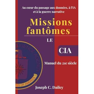 C. Dailey, Joseph Missions fantômes Le manuel de la CIA pour le XXIe siècle: Au cœur du passage aux données, à l'IA et à la guerre narrative C. Dailey, Joseph Missions fantômes Le manuel de la CIA pour le XXIe siècle: Au cœur du passage aux données, à l'IA et à la guerre narrative