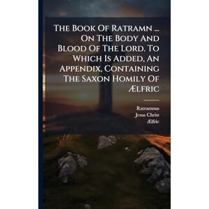 Christ, Jesus The Book Of Ratramn ... On The Body And Blood Of The Lord. To Which Is Added, An Appendix, Containing The Saxon Homily Of Ælfric Christ, Jesus The Book Of Ratramn ... On The Body And Blood Of The Lord. To Which Is Added, An Appendix, Containing The Saxon Homily Of Ælfric