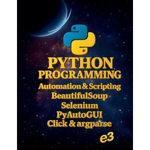 E3 Python Programming: Automation & Scripting, BeautifulSoup, Selenium, PyAutoGUI, Click & argparse: 5 E3 Python Programming: Automation & Scripting, BeautifulSoup, Selenium, PyAutoGUI, Click & argparse: 5