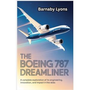 Lyons, Barnaby The Boeing 787 Dreamliner: A Complete Exploration of Its Engineering, Innovation, and Impact in the Skies (Insane Engineering of the World most Iconic Aircrafts) Lyons, Barnaby The Boeing 787 Dreamliner: A Complete Exploration of Its Engineering, Innovation, and Impact in the Skies (Insane Engineering of the World most Iconic Aircrafts)