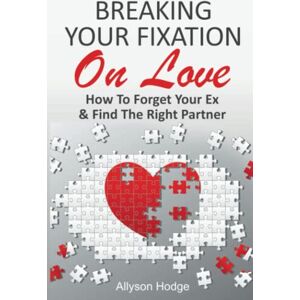 Hodge, Allyson BREAKING YOUR FIXATION ON LOVE: How To Forget Your Ex & Find The Right Partner Hodge, Allyson BREAKING YOUR FIXATION ON LOVE: How To Forget Your Ex & Find The Right Partner
