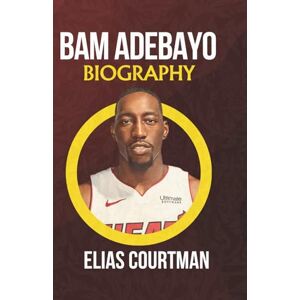 COURTMAN, ELIAS BAM ADEBAYO BIOGRAPHY: The life story of a Miami Heat NBA All-Star and Olympic Champion COURTMAN, ELIAS BAM ADEBAYO BIOGRAPHY: The life story of a Miami Heat NBA All-Star and Olympic Champion