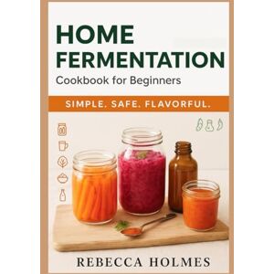 Holmes, Rebecca Home Fermentation Cookbook for Beginners: Probiotic-packed Lacto-ferments for Gut Health — Pickles, Kimchi, Kefir, Sauerkraut, Kombucha & Fermented ... to Canning and Preservation of food at Home) Holmes, Rebecca Home Fermentation Cookbook for Beginners: Probiotic-packed Lacto-ferments for Gut Health — Pickles, Kimchi, Kefir, Sauerkraut, Kombucha & Fermented ... to Canning and Preservation of food at Home)