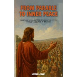 Sears, Robert D From Parable to Inner Peace: Spiritual Lessons from Jesus Interpreted Through A Course In Miracles Sears, Robert D From Parable to Inner Peace: Spiritual Lessons from Jesus Interpreted Through A Course In Miracles