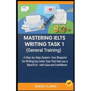 Clarke, Simon Mastering IELTS Writing Task 1 (General Training): A Step-by-Step System (Your Blueprint) for Writing Any Letter Type That Gets you a Band 8.0+ with ... Writing, Listening, Reading With Ease) Clarke, Simon Mastering IELTS Writing Task 1 (General Training): A Step-by-Step System (Your Blueprint) for Writing Any Letter Type That Gets you a Band 8.0+ with ... Writing, Listening, Reading With Ease)