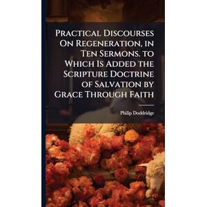 Doddridge, Philip Practical Discourses On Regeneration, in Ten Sermons. to Which Is Added the Scripture Doctrine of Salvation by Grace Through Faith Doddridge, Philip Practical Discourses On Regeneration, in Ten Sermons. to Which Is Added the Scripture Doctrine of Salvation by Grace Through Faith