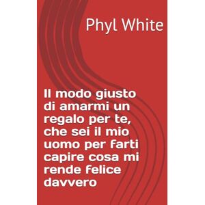 White, Phyl Il modo giusto di amarmi un regalo per te, che sei il mio uomo per farti capire cosa mi rende felice davvero White, Phyl Il modo giusto di amarmi un regalo per te, che sei il mio uomo per farti capire cosa mi rende felice davvero