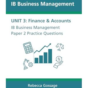 Gossage, Rebecca IB Business Management Paper 2 Practice Questions: Unit 3 Finance and Accounts (IB Business Management Exam Questions) Gossage, Rebecca IB Business Management Paper 2 Practice Questions: Unit 3 Finance and Accounts (IB Business Management Exam Questions)