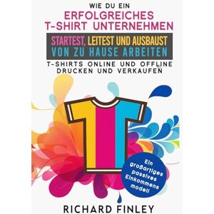 Finley, Richard WIE DU EIN ERFOLGREICHES T‑SHIRT‑UNTERNEHMEN: startest, leitest und ausbaust Von zu Hause arbeiten – T‑Shirts online und offline drucken und verkaufen Finley, Richard WIE DU EIN ERFOLGREICHES T‑SHIRT‑UNTERNEHMEN: startest, leitest und ausbaust Von zu Hause arbeiten – T‑Shirts online und offline drucken und verkaufen