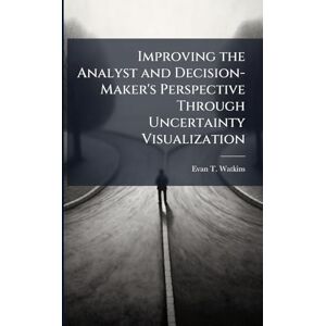 Watkins, Evan T Improving the Analyst and Decision-Maker's Perspective Through Uncertainty Visualization Watkins, Evan T Improving the Analyst and Decision-Maker's Perspective Through Uncertainty Visualization