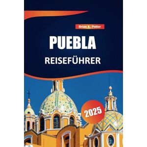 POTTER, BRIAN K. Puebla Reiseführer 2025: Erkunden Sie Mexikos reiche Geschichte, lebendige Kultur und ikonische Attraktionen. Ein Führer zu authentischen Traditionen und lokalen Aromen. POTTER, BRIAN K. Puebla Reiseführer 2025: Erkunden Sie Mexikos reiche Geschichte, lebendige Kultur und ikonische Attraktionen. Ein Führer zu authentischen Traditionen und lokalen Aromen.