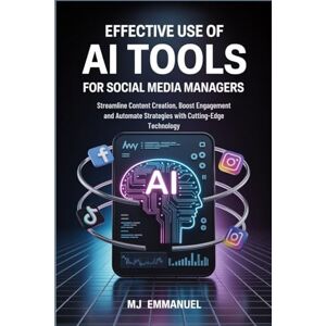 Emmanuel, MJ Effective Use of AI Tools for Social Media Managers: Streamline Content Creation, Boost Engagement and Automate Strategies with Cutting-Edge Technology Emmanuel, MJ Effective Use of AI Tools for Social Media Managers: Streamline Content Creation, Boost Engagement and Automate Strategies with Cutting-Edge Technology