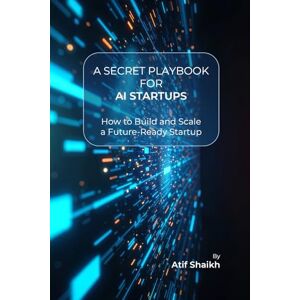 Shaikh, Atif A SECRET PLAYBOOK FOR AI STARTUPS: How to Build and Scale a Future-Ready Startup│Founder’s Guide to AI Startups│Build, Launch & Scale Your Business│Entrepreneur’s AI Handbook Shaikh, Atif A SECRET PLAYBOOK FOR AI STARTUPS: How to Build and Scale a Future-Ready Startup│Founder’s Guide to AI Startups│Build, Launch & Scale Your Business│Entrepreneur’s AI Handbook