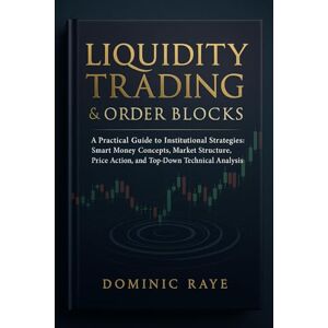 Raye, Dominic LIQUIDITY TRADING & ORDER BLOCKS: A Practical Guide to Institutional Strategies: Smart Money Concepts, Market Structure, Price Action, and Top-Down Technical Analysis Raye, Dominic LIQUIDITY TRADING & ORDER BLOCKS: A Practical Guide to Institutional Strategies: Smart Money Concepts, Market Structure, Price Action, and Top-Down Technical Analysis