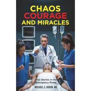 Agron MD, Michael S. Chaos, Courage, and Miracles: True Stories in the Emergency Room Agron MD, Michael S. Chaos, Courage, and Miracles: True Stories in the Emergency Room