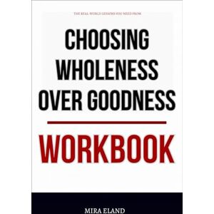 Eland, Mira The Real-World Lessons You Need from Choosing Wholeness Over Goodness Workbook: Daily Implementation of the Authors Method Without Overthinking Eland, Mira The Real-World Lessons You Need from Choosing Wholeness Over Goodness Workbook: Daily Implementation of the Authors Method Without Overthinking