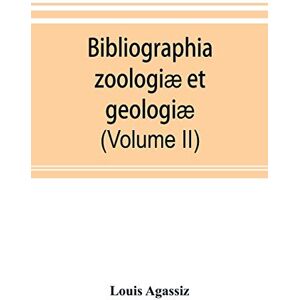 Agassiz, Louis Bibliographia zoologiæ et geologiæ. A general catalogue of all books, tracts, and memoirs on zoology and geology (Volume II) Agassiz, Louis Bibliographia zoologiæ et geologiæ. A general catalogue of all books, tracts, and memoirs on zoology and geology (Volume II)