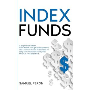 Feron, Samuel Index Funds: A Beginner's Guide to Build Wealth Through Diversified ETFs and Low-Cost Passive Investments: for Long-Term Financial Security with Minimum Time and Effort Feron, Samuel Index Funds: A Beginner's Guide to Build Wealth Through Diversified ETFs and Low-Cost Passive Investments: for Long-Term Financial Security with Minimum Time and Effort