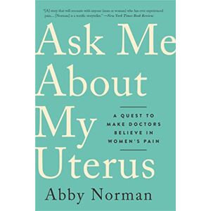 Norman Ask Me About My Uterus: A Quest to Make Doctors Believe in Women's Pain Norman Ask Me About My Uterus: A Quest to Make Doctors Believe in Women's Pain