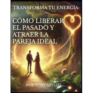 Arvizu, Tony TRANSFORMA TU ENERGÍA: CÓMO LIBERAR EL PASADO Y ATRAER LA PAREJA IDEAL Arvizu, Tony TRANSFORMA TU ENERGÍA: CÓMO LIBERAR EL PASADO Y ATRAER LA PAREJA IDEAL