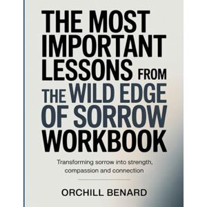 Benard, Orchill The Most Important Lessons from The Wild Edge Of Sorrow Workbook: Transforming Sorrow into Strength, Compassion, and Connection Benard, Orchill The Most Important Lessons from The Wild Edge Of Sorrow Workbook: Transforming Sorrow into Strength, Compassion, and Connection