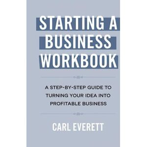 Everett, Carl Starting A Business Workbook: A Step-By-Step Guide to Turning Your Idea Into Profitable Business Everett, Carl Starting A Business Workbook: A Step-By-Step Guide to Turning Your Idea Into Profitable Business