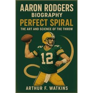 F. Watkins, Arthur AARON RODGERS BIOGRAPHY: PERFECT SPIRAL: THE ART AND SCIENCE OF THE THROW F. Watkins, Arthur AARON RODGERS BIOGRAPHY: PERFECT SPIRAL: THE ART AND SCIENCE OF THE THROW