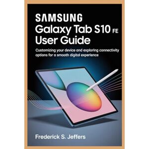JEFFERS, FREDERICK S. SAMSUNG GALAXY TAB S10 FE USER GUIDE: Customizing Your Device and Exploring Connectivity Options for a Smooth Digital Experience JEFFERS, FREDERICK S. SAMSUNG GALAXY TAB S10 FE USER GUIDE: Customizing Your Device and Exploring Connectivity Options for a Smooth Digital Experience