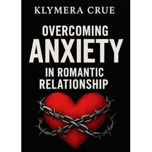 CRUE, KLYMERA OVERCOMING ANXIETY IN ROMANTIC RELATIONSHIP: A Pratical Guide to handling conflict. Fear of abandonment, and insecurity whit simple steps toward Self-Healing CRUE, KLYMERA OVERCOMING ANXIETY IN ROMANTIC RELATIONSHIP: A Pratical Guide to handling conflict. Fear of abandonment, and insecurity whit simple steps toward Self-Healing