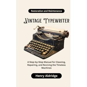 Aldridge, Henry Vintage Typewriter Restoration and Maintenance: A Step-by-Step Manual for Cleaning, Repairing, and Reviving the Timeless Machines Aldridge, Henry Vintage Typewriter Restoration and Maintenance: A Step-by-Step Manual for Cleaning, Repairing, and Reviving the Timeless Machines