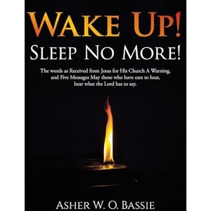 Bassie, Asher W. O. Wake Up! Sleep No More!: The words as Received from Jesus for His Church A Warning, and Five Messages May those who have ears to hear, hear what the Lord has to say. Bassie, Asher W. O. Wake Up! Sleep No More!: The words as Received from Jesus for His Church A Warning, and Five Messages May those who have ears to hear, hear what the Lord has to say.