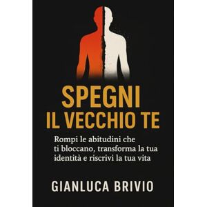 Brivio Autore, Sig Gianluca SPEGNI IL VECCHIO TE: Rompi le abitudini che ti bloccano, trasforma la tua identità e riscrivi la tua vita Brivio Autore, Sig Gianluca SPEGNI IL VECCHIO TE: Rompi le abitudini che ti bloccano, trasforma la tua identità e riscrivi la tua vita