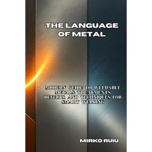 Ruiu, Mirko THE LANGUAGE OF METAL: Modern Guide to Weldable Metals: Treatments, Defects, and Techniques for Smart Welding (Welder’s Library) Ruiu, Mirko THE LANGUAGE OF METAL: Modern Guide to Weldable Metals: Treatments, Defects, and Techniques for Smart Welding (Welder’s Library)