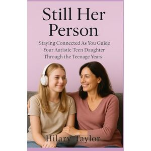 Taylor Still Her Person: Staying Connected as You Guide Your Autistic Teen Daughter Through the Teenage Years Taylor Still Her Person: Staying Connected as You Guide Your Autistic Teen Daughter Through the Teenage Years