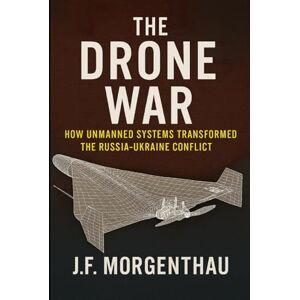 Morgenthau, J.F. The Drone War: How Unmanned Systems Transformed the Russia-Ukraine Conflict Morgenthau, J.F. The Drone War: How Unmanned Systems Transformed the Russia-Ukraine Conflict