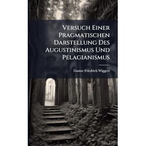 Wiggers, Gustav Friedrich Versuch Einer Pragmatischen Darstellung Des Augustinismus Und Pelagianismus Wiggers, Gustav Friedrich Versuch Einer Pragmatischen Darstellung Des Augustinismus Und Pelagianismus