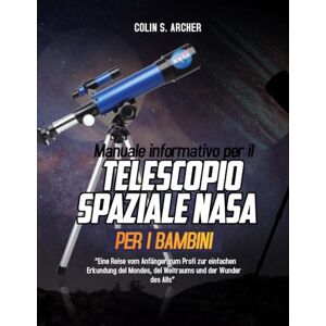 Archer, Colin S. Manuale informativo per il telescopio spaziale NASA per i bambini:: Eine Reise vom Anfänger zum Profi zur einfachen Erkundung des Mondes, des Weltraums und der Wunder des Alls“ Archer, Colin S. Manuale informativo per il telescopio spaziale NASA per i bambini:: Eine Reise vom Anfänger zum Profi zur einfachen Erkundung des Mondes, des Weltraums und der Wunder des Alls“