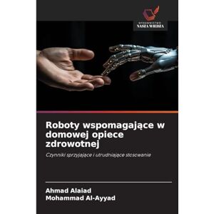 Alaiad, Ahmad Roboty wspomagające w domowej opiece zdrowotnej: Czynniki sprzyjaj¿ce i utrudniaj¿ce stosowanie Alaiad, Ahmad Roboty wspomagające w domowej opiece zdrowotnej: Czynniki sprzyjaj¿ce i utrudniaj¿ce stosowanie