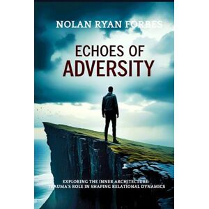 Forbes, Nolan Ryan Echos of Adversity: Exploring the Inner Architecture: Trauma's Role in Shaping Relational Dynamics Forbes, Nolan Ryan Echos of Adversity: Exploring the Inner Architecture: Trauma's Role in Shaping Relational Dynamics