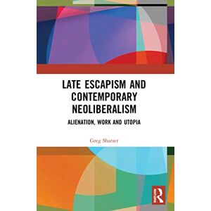 Sharzer, Greg Late Escapism and Contemporary Neoliberalism: Alienation, Work and Utopia Sharzer, Greg Late Escapism and Contemporary Neoliberalism: Alienation, Work and Utopia