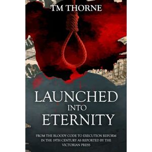 Thorne, TM Launched Into Eternity: From the Bloody Code to execution reform in the Victorian era. A brief history of 19th Century capital punishment as reported by the press. (The Newspaper Reports Series) Thorne, TM Launched Into Eternity: From the Bloody Code to execution reform in the Victorian era. A brief history of 19th Century capital punishment as reported by the press. (The Newspaper Reports Series)