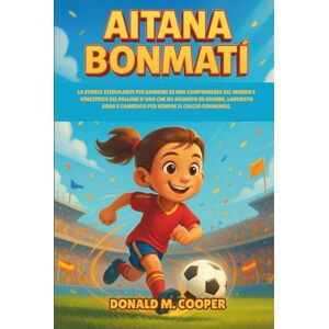 Cooper, Donald M. Biografia di Aitana Bonmati: La storia stimolante per bambini di una campionessa del mondo e vincitrice del Pallone d'Oro che ha sognato in grande, ... e cambiato per sempre il calcio femminile. Cooper, Donald M. Biografia di Aitana Bonmati: La storia stimolante per bambini di una campionessa del mondo e vincitrice del Pallone d'Oro che ha sognato in grande, ... e cambiato per sempre il calcio femminile.
