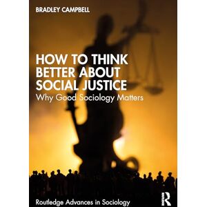 Campbell, Bradley How to Think Better About Social Justice: Why Good Sociology Matters (Routledge Advances in Sociology) Campbell, Bradley How to Think Better About Social Justice: Why Good Sociology Matters (Routledge Advances in Sociology)