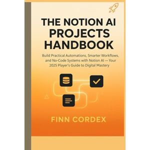 cordex, finn THE NOTION AI PROJECTS HANDBOOK: Build Practical Automations, Smarter Workflows, and No-Code Systems with Notion AI — Your 2025 Player’s Guide to Digital Mastery cordex, finn THE NOTION AI PROJECTS HANDBOOK: Build Practical Automations, Smarter Workflows, and No-Code Systems with Notion AI — Your 2025 Player’s Guide to Digital Mastery